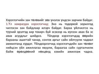 Хэрэглэгчийн зан төлөвийг зөв үнэлэх үндсэн зарчим байдаг.
1.Үл хамрагдах хэрэглэгчид: Энэ нь тодорхой зорилгод
чиглэсэн зан байдлаар илэрч байдаг. Бараа үйлчилгээ нь
түүний эрэлтэд хир тохирч буй эсэхээр нь хүлээн авах ба эс
авах асуудлыг шийднэ.
Үйлдвэр хэрэглэгчдэд өөрийн
барааны ашигтай чанар, сонгох аргыг сайн ойлгуулж чадвал
амжилтанд хүрдэг. Үйлдвэрлэгчид хэрэглэгчдийн зан төлөвт
нийцсэн үйл ажиллагаа явуулж, бараагаа сайн сурталчилж
байж өрөлдөөний нөхцөлд хэвийн ажиллаж чадна.

 