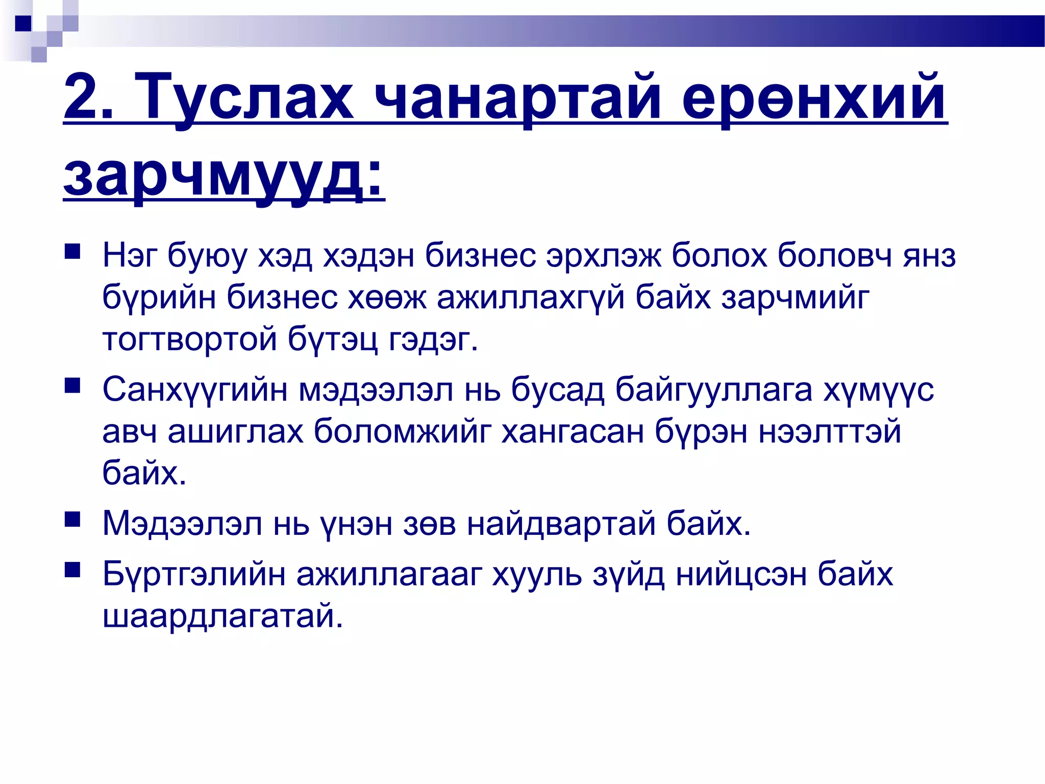2. Туслах чанартай ерөнхий
зарчмууд:







Нэг буюу хэд хэдэн бизнес эрхлэж болох боловч янз
бүрийн бизнес хөөж ажиллахгүй байх зарчмийг
тогтвортой бүтэц гэдэг.
Санхүүгийн мэдээлэл нь бусад байгууллага хүмүүс
авч ашиглах боломжийг хангасан бүрэн нээлттэй
байх.
Мэдээлэл нь үнэн зөв найдвартай байх.
Бүртгэлийн ажиллагааг хууль зүйд нийцсэн байх
шаардлагатай.

 