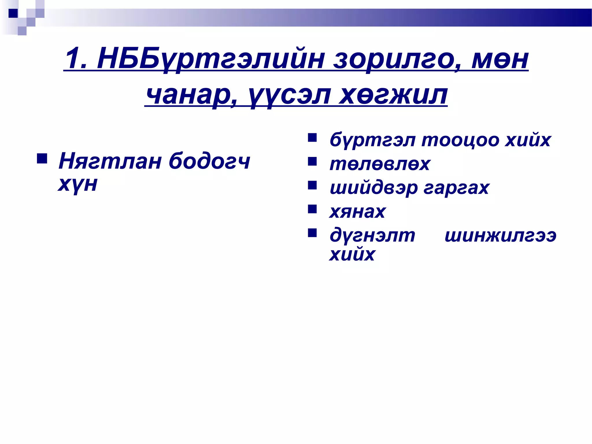 1. НББүртгэлийн зорилго, мөн
чанар, үүсэл хөгжил




Нягтлан бодогч
хүн






бүртгэл тооцоо хийх
төлөвлөх
шийдвэр гаргах
хянах
дүгнэлт шинжилгээ
хийх

 
