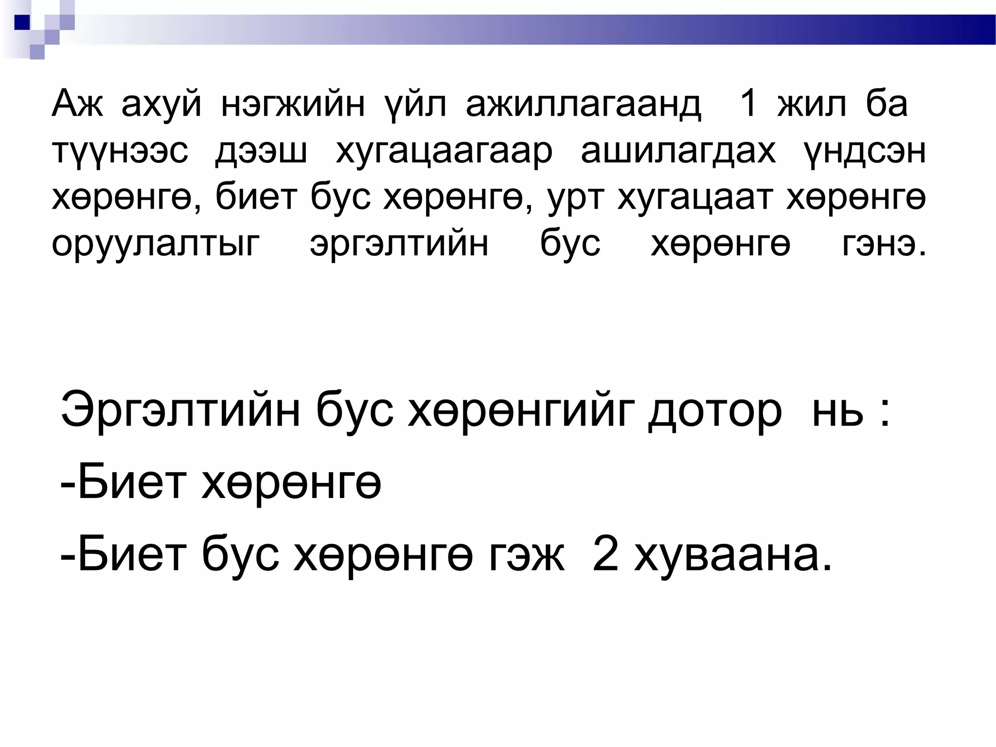 Аж ахуй нэгжийн үйл ажиллагаанд 1 жил ба
түүнээс дээш хугацаагаар ашилагдах үндсэн
хөрөнгө, биет бус хөрөнгө, урт хугацаат хөрөнгө
оруулалтыг эргэлтийн бус хөрөнгө гэнэ.

Эргэлтийн бус хөрөнгийг дотор нь :
-Биет хөрөнгө
-Биет бус хөрөнгө гэж 2 хуваана.

 