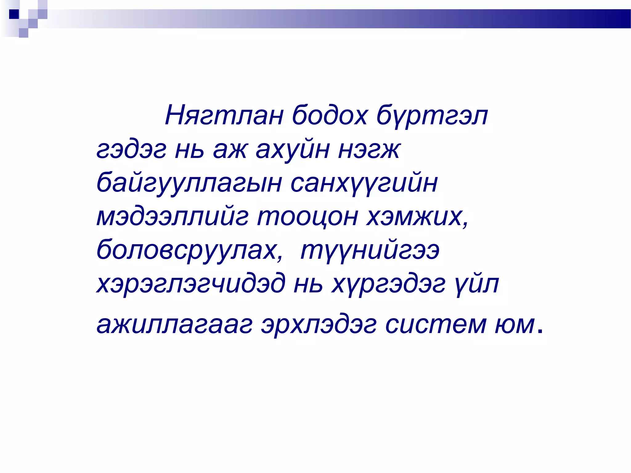 Нягтлан бодох бүртгэл
гэдэг нь аж ахуйн нэгж
байгууллагын санхүүгийн
мэдээллийг тооцон хэмжих,
боловсруулах, түүнийгээ
хэрэглэгчидэд нь хүргэдэг үйл
ажиллагааг эрхлэдэг систем юм.

 
