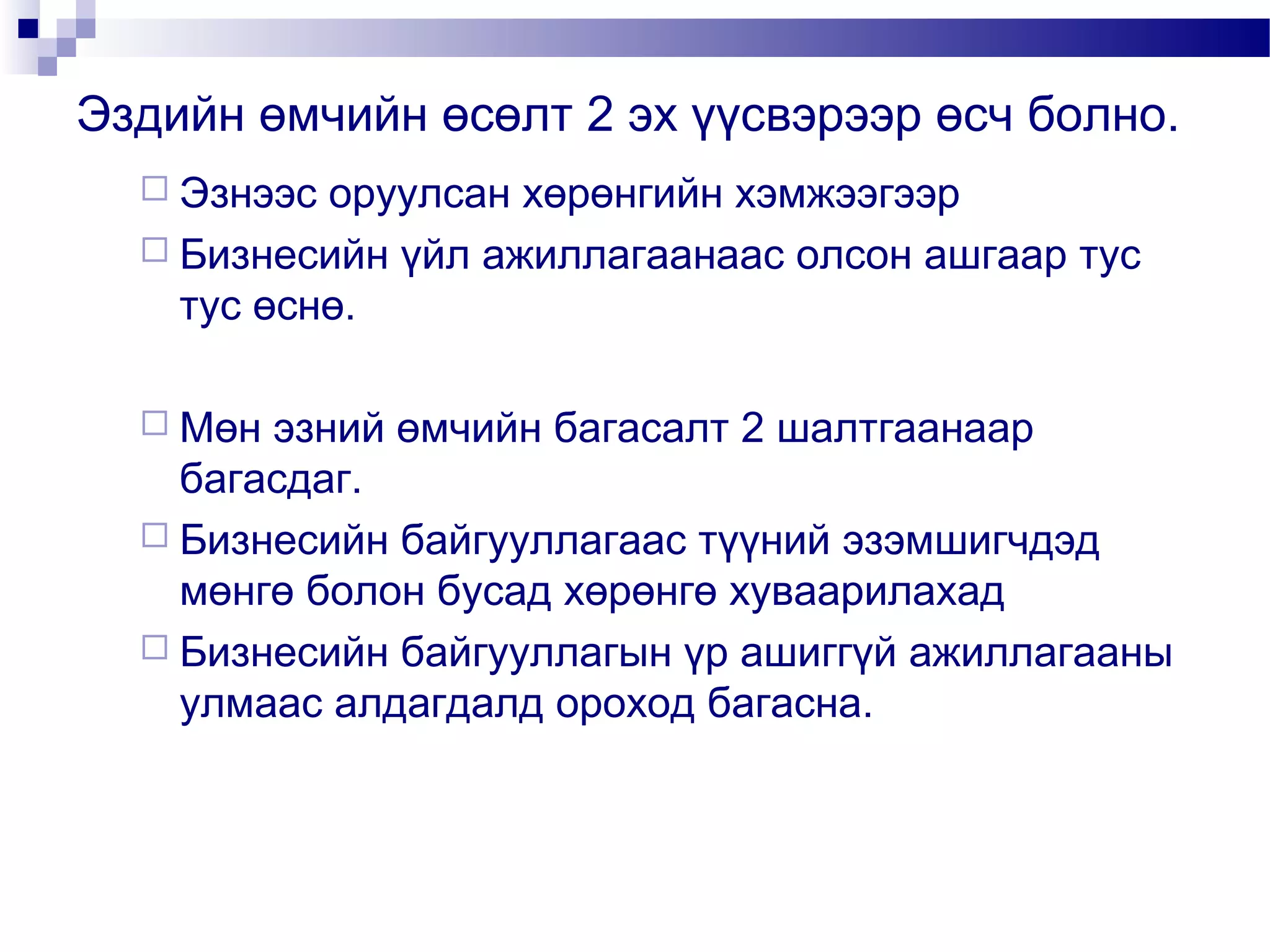 Эздийн өмчийн өсөлт 2 эх үүсвэрээр өсч болно.
 Эзнээс

оруулсан хөрөнгийн хэмжээгээр
 Бизнесийн үйл ажиллагаанаас олсон ашгаар тус
тус өснө.
 Мөн

эзний өмчийн багасалт 2 шалтгаанаар
багасдаг.
 Бизнесийн байгууллагаас түүний эзэмшигчдэд
мөнгө болон бусад хөрөнгө хуваарилахад
 Бизнесийн байгууллагын үр ашиггүй ажиллагааны
улмаас алдагдалд ороход багасна.

 