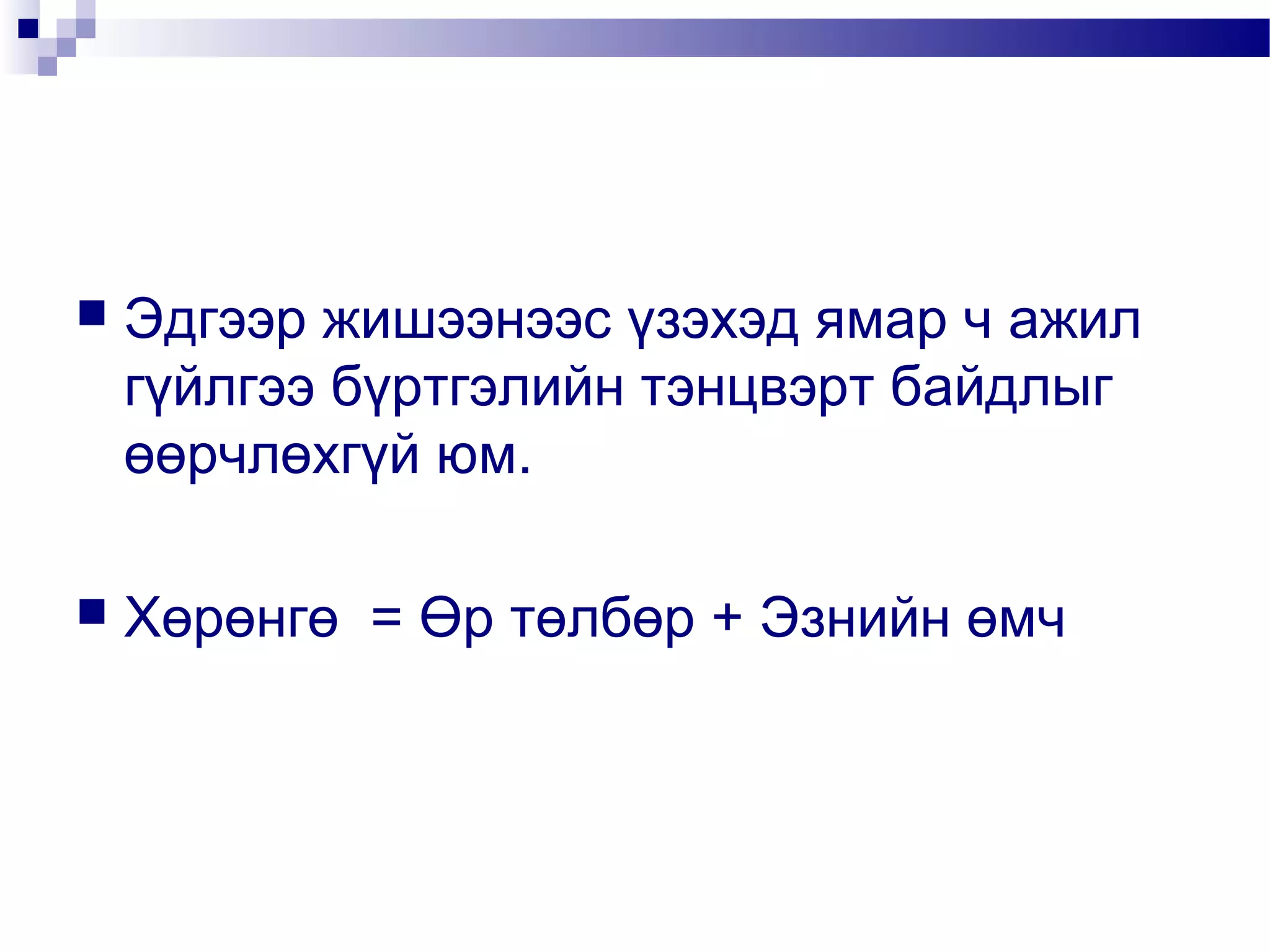 

Эдгээр жишээнээс үзэхэд ямар ч ажил
гүйлгээ бүртгэлийн тэнцвэрт байдлыг
өөрчлөхгүй юм.



Хөрөнгө = Өр төлбөр + Эзнийн өмч

 