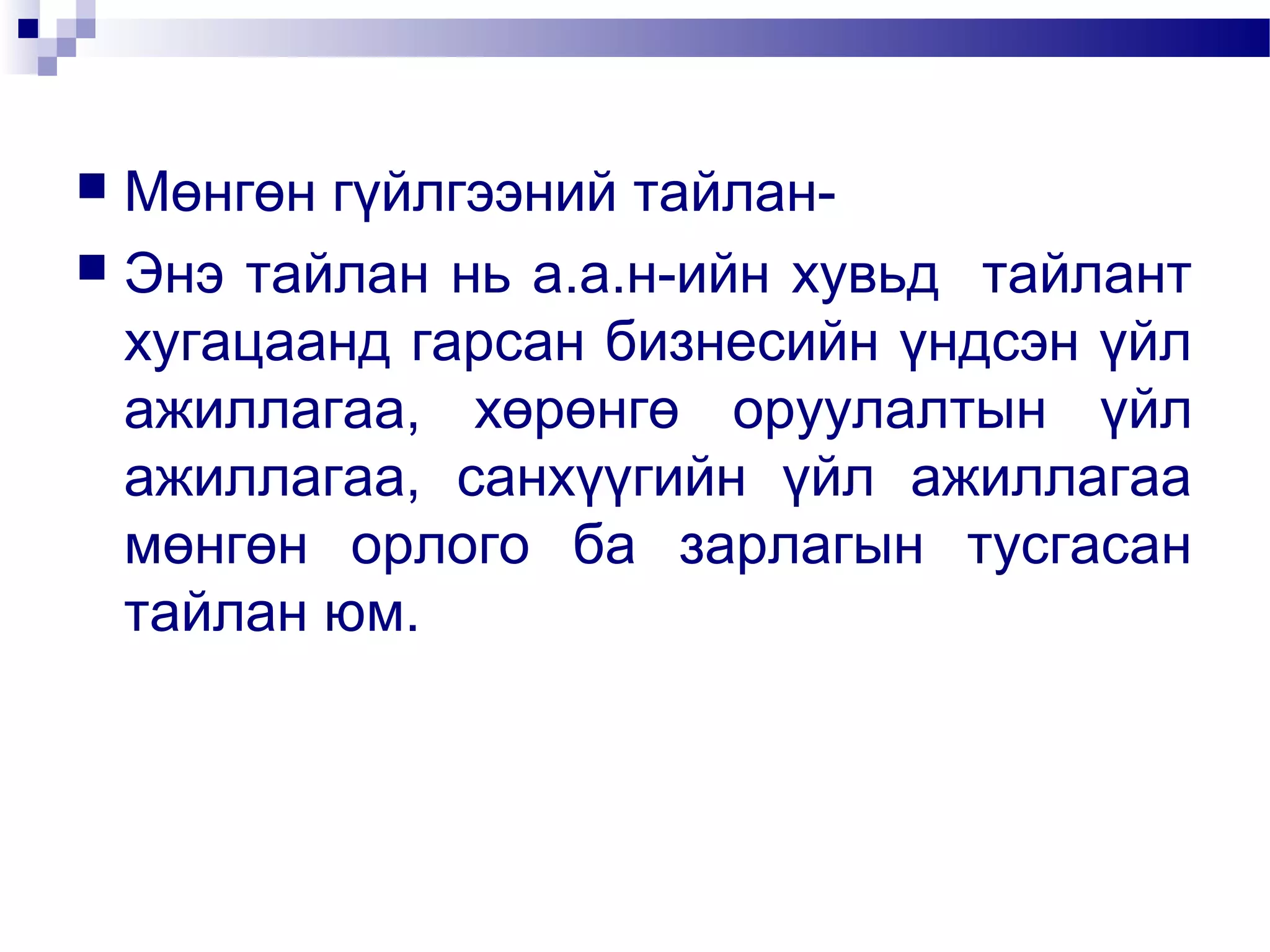 Мөнгөн гүйлгээний тайлан Энэ тайлан нь а.а.н-ийн хувьд тайлант
хугацаанд гарсан бизнесийн үндсэн үйл
ажиллагаа, хөрөнгө оруулалтын үйл
ажиллагаа, санхүүгийн үйл ажиллагаа
мөнгөн орлого ба зарлагын тусгасан
тайлан юм.


 