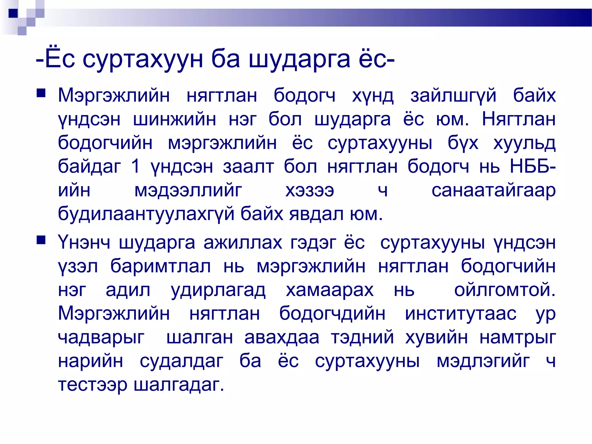 -Ёс суртахуун ба шударга ёс



Мэргэжлийн нягтлан бодогч хүнд зайлшгүй байх
үндсэн шинжийн нэг бол шударга ёс юм. Нягтлан
бодогчийн мэргэжлийн ёс суртахууны бүх хуульд
байдаг 1 үндсэн заалт бол нягтлан бодогч нь НББийн
мэдээллийг
хэзээ
ч
санаатайгаар
будилаантуулахгүй байх явдал юм.
Үнэнч шударга ажиллах гэдэг ёс суртахууны үндсэн
үзэл баримтлал нь мэргэжлийн нягтлан бодогчийн
нэг адил удирлагад хамаарах нь
ойлгомтой.
Мэргэжлийн нягтлан бодогчдийн институтаас ур
чадварыг шалган авахдаа тэдний хувийн намтрыг
нарийн судалдаг ба ёс суртахууны мэдлэгийг ч
тестээр шалгадаг.

 