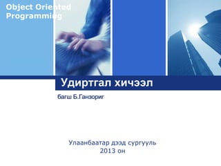 Object Oriented
Programming

Logo

Удиртгал хичээл
багш Б.Ганзориг

Улаанбаатар дээд сургууль
2013 он

 