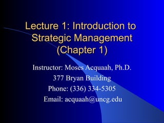 Lecture 1: Introduction to
Strategic Management
(Chapter 1)
Instructor: Moses Acquaah, Ph.D.
377 Bryan Building
Phone: (336) 334-5305
Email: acquaah@uncg.edu

 