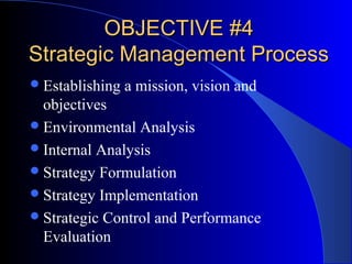 OBJECTIVE #4
Strategic Management Process
 Establishing

a mission, vision and

objectives
 Environmental Analysis
 Internal Analysis
 Strategy Formulation
 Strategy Implementation
 Strategic Control and Performance
Evaluation

 