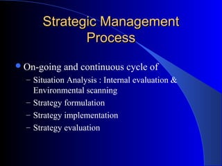 Strategic Management
Process
 On-going

and continuous cycle of

– Situation Analysis : Internal evaluation &

Environmental scanning
– Strategy formulation
– Strategy implementation
– Strategy evaluation

 
