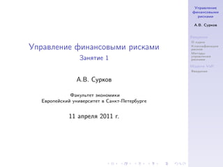 Управление
                                                финансовыми
                                                  рисками

                                                А.В. Сурков


                                               Введение
                                               О курсе

Управление финансовыми рисками                 Классификация
                                               рисков
                                               Методы
                                               управления
                 Занятие 1                     рисками

                                               Модели VaR
                                               Введение


               А.В. Сурков

             Факультет экономики
  Европейский университет в Санкт-Петербурге


            11 апреля 2011 г.
 