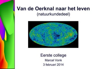 Van de Oerknal naar het leven
(natuurkundedeel)

Eerste college
Marcel Vonk
3 februari 2014

 