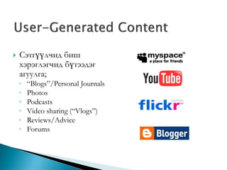 

Сэтгүүлчид биш
хэрэглэгчид бүтээдэг
агуулга;

◦
◦
◦
◦
◦
◦

“Blogs”/Personal Journals
Photos
Podcasts
Video sharing (“Vlogs”)
Reviews/Advice
Forums

 