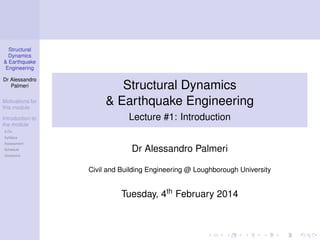 Structural
Dynamics
& Earthquake
Engineering
Dr Alessandro
Palmeri
Motivations for
this module
Introduction to
the module
Equations of
motion for
SDoF
oscillators
Structural Dynamics
& Earthquake Engineering
Lecture #1: Introduction
Dr Alessandro Palmeri
Civil and Building Engineering @ Loughborough University
Tuesday, 2nd February 2016
 