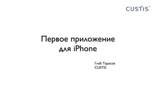 Первое приложение
для iPhone
Глеб Тарасов
CUSTIS

 