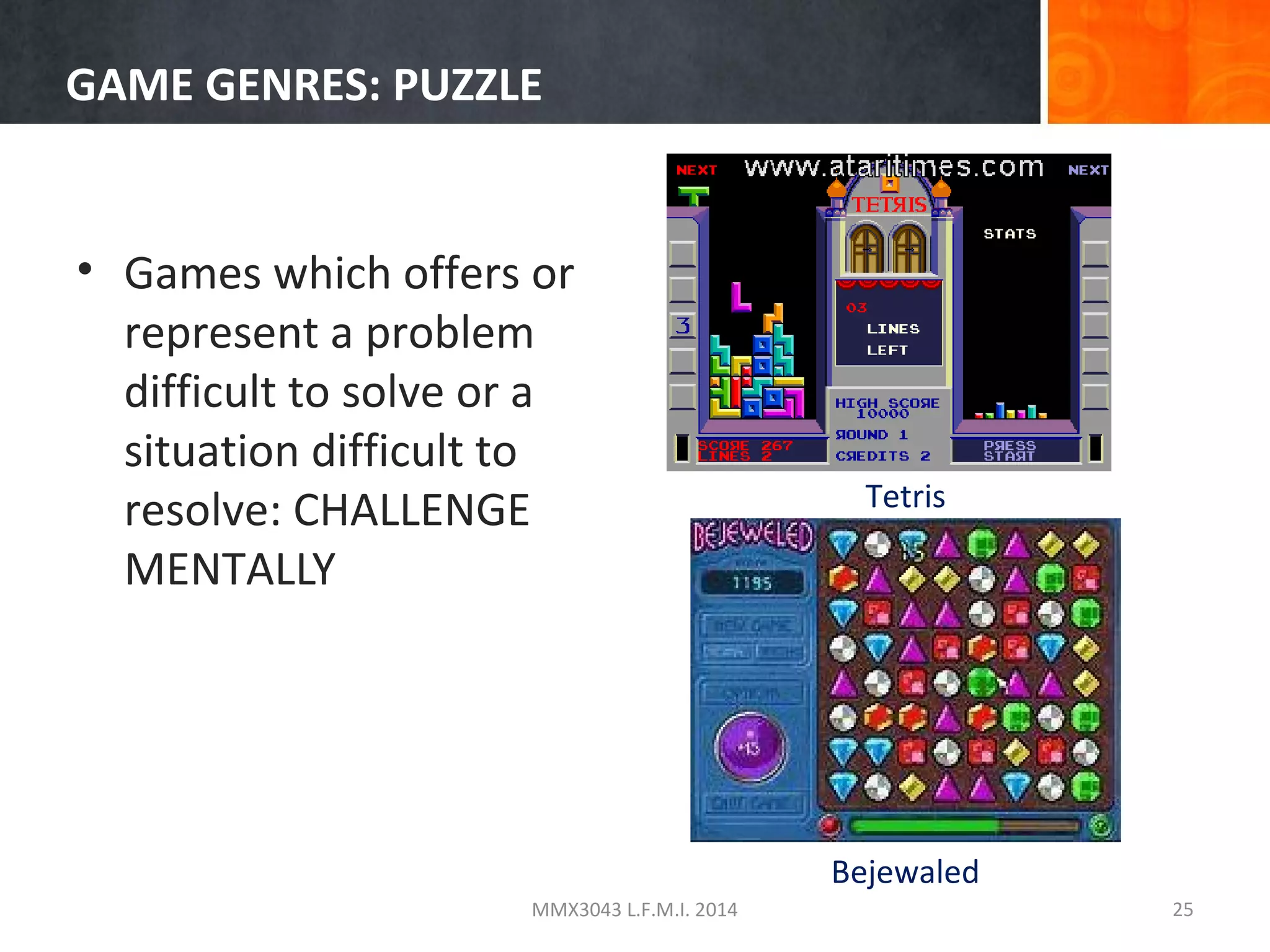 GAME GENRES: PUZZLE

• Games which offers or
represent a problem
difficult to solve or a
situation difficult to
resolve: CHALLENGE
MENTALLY

Tetris

Bejewaled
MMX3043 L.F.M.I. 2014

25

 