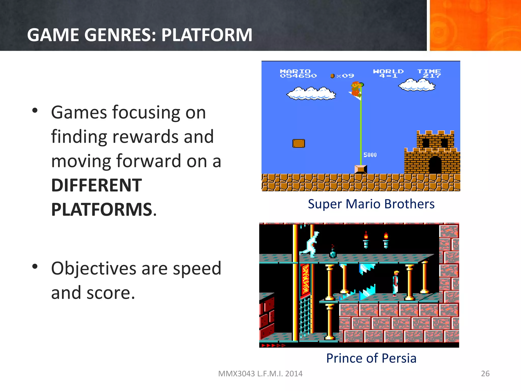 GAME GENRES: PLATFORM

• Games focusing on
finding rewards and
moving forward on a
DIFFERENT
PLATFORMS.

Super Mario Brothers

• Objectives are speed
and score.
Prince of Persia
MMX3043 L.F.M.I. 2014

26

 
