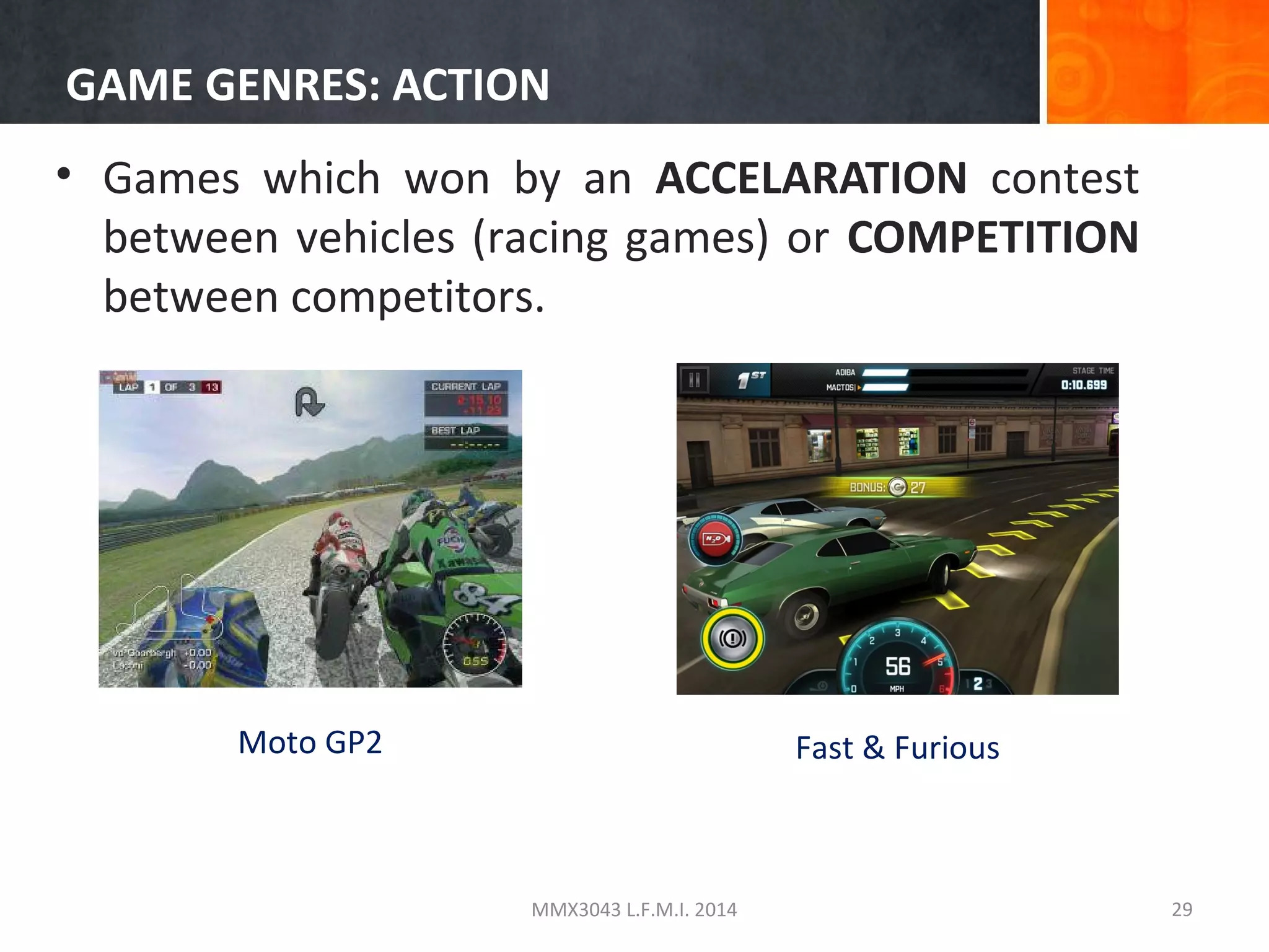 GAME GENRES: ACTION
• Games which won by an ACCELARATION contest
between vehicles (racing games) or COMPETITION
between competitors.

Moto GP2

Fast & Furious

MMX3043 L.F.M.I. 2014

29

 