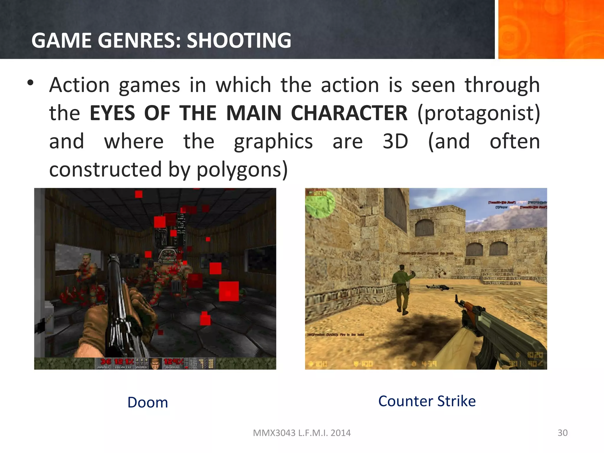 GAME GENRES: SHOOTING
• Action games in which the action is seen through
the EYES OF THE MAIN CHARACTER (protagonist)
and where the graphics are 3D (and often
constructed by polygons)

Counter Strike

Doom
MMX3043 L.F.M.I. 2014

30

 
