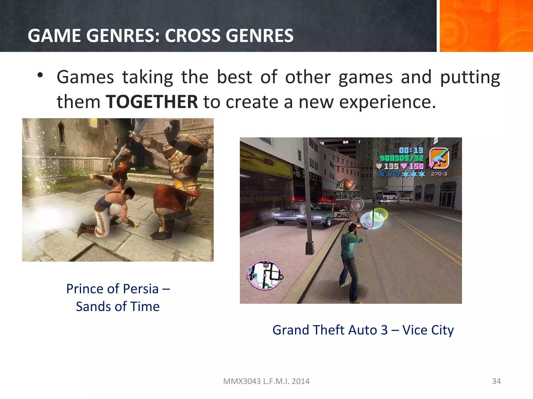 GAME GENRES: CROSS GENRES
• Games taking the best of other games and putting
them TOGETHER to create a new experience.

Prince of Persia –
Sands of Time
Grand Theft Auto 3 – Vice City

MMX3043 L.F.M.I. 2014

34

 
