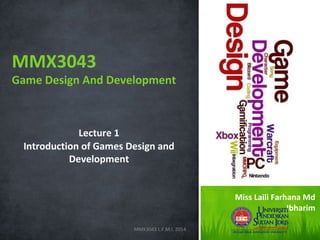 MMX3043

Game Design And Development

Lecture 1
Introduction of Games Design and
Development
Miss Laili Farhana Md
Ibharim
MMX3043 L.F.M.I. 2014

1

 