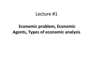 Lecture #1
Economic problem, Economic
Agents, Types of economic analysis
 