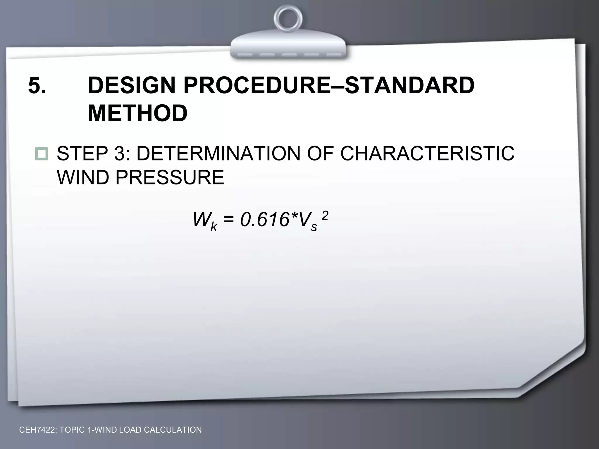 CEH7422; TOPIC 1-WIND LOAD CALCULATION
5. DESIGN PROCEDURE–STANDARD
METHOD
 STEP 3: DETERMINATION OF CHARACTERISTIC
WIND PRESSURE
Wk = 0.616*Vs
2
 