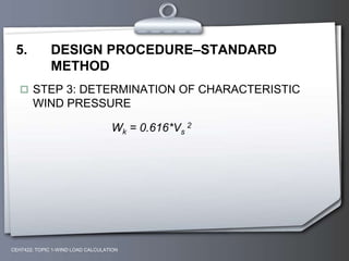 CEH7422; TOPIC 1-WIND LOAD CALCULATION
5. DESIGN PROCEDURE–STANDARD
METHOD
 STEP 3: DETERMINATION OF CHARACTERISTIC
WIND PRESSURE
Wk = 0.616*Vs
2
 