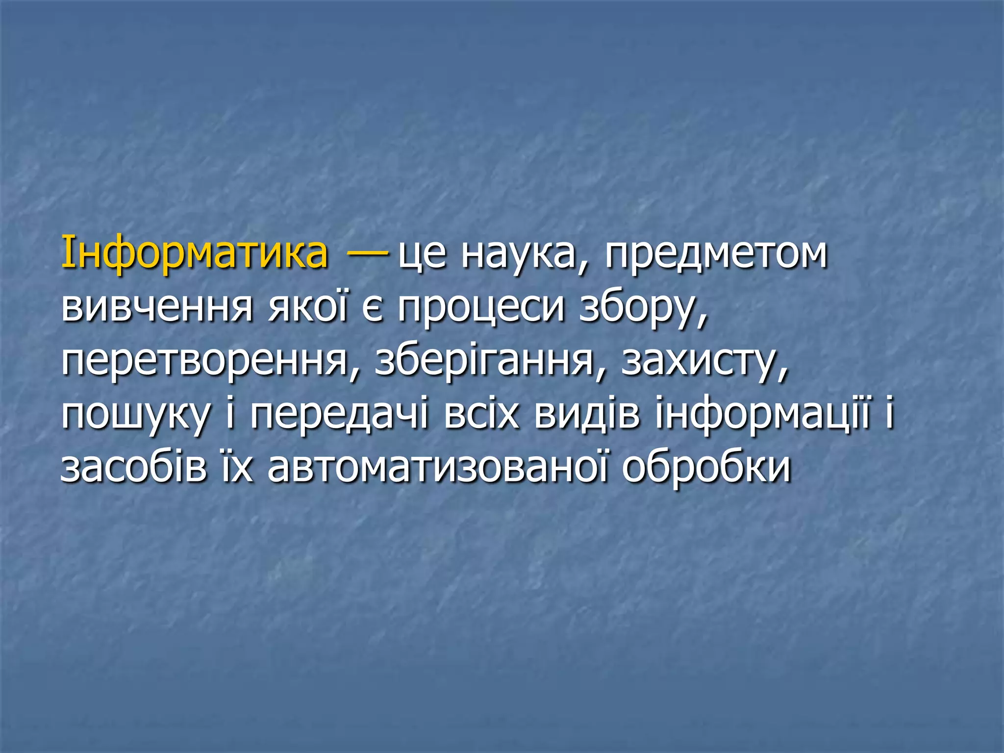 Інформатика — це наука, предметом
вивчення якої є процеси збору,
перетворення, зберігання, захисту,
пошуку і передачі всіх видів інформації і
засобів їх автоматизованої обробки
 