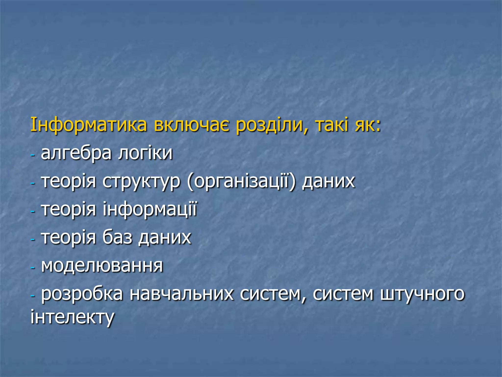 Інформатика включає розділи, такі як:
- алгебра логіки
- теорія структур (організації) даних
- теорія інформації
- теорія баз даних
- моделювання
- розробка навчальних систем, систем штучного
інтелекту
 