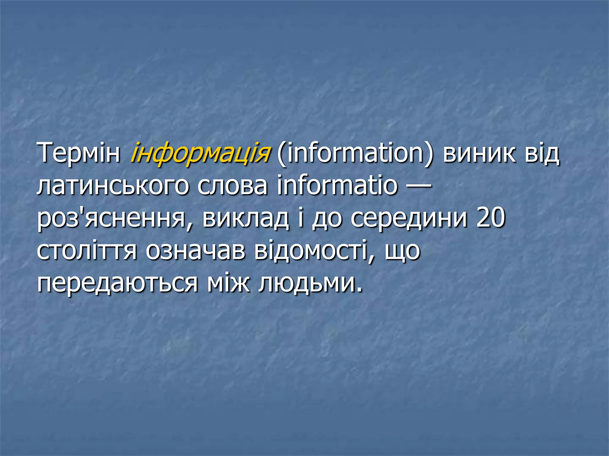 Термін інформація (information) виник від
латинського слова informatio —
роз'яснення, виклад і до середини 20
століття означав відомості, що
передаються між людьми.
 