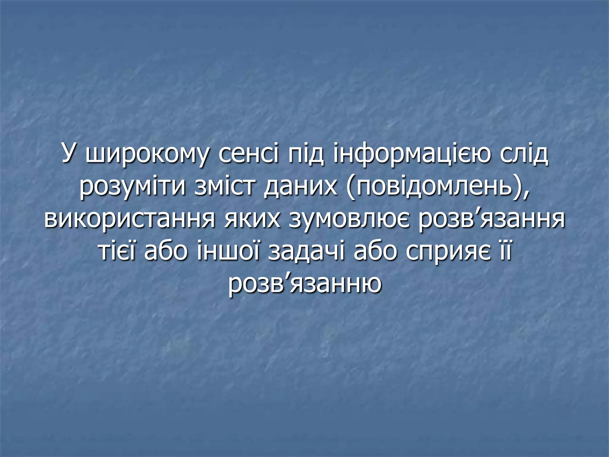 У широкому сенсі під інформацією слід
розуміти зміст даних (повідомлень),
використання яких зумовлює розв’язання
тієї або іншої задачі або сприяє її
розв’язанню
 