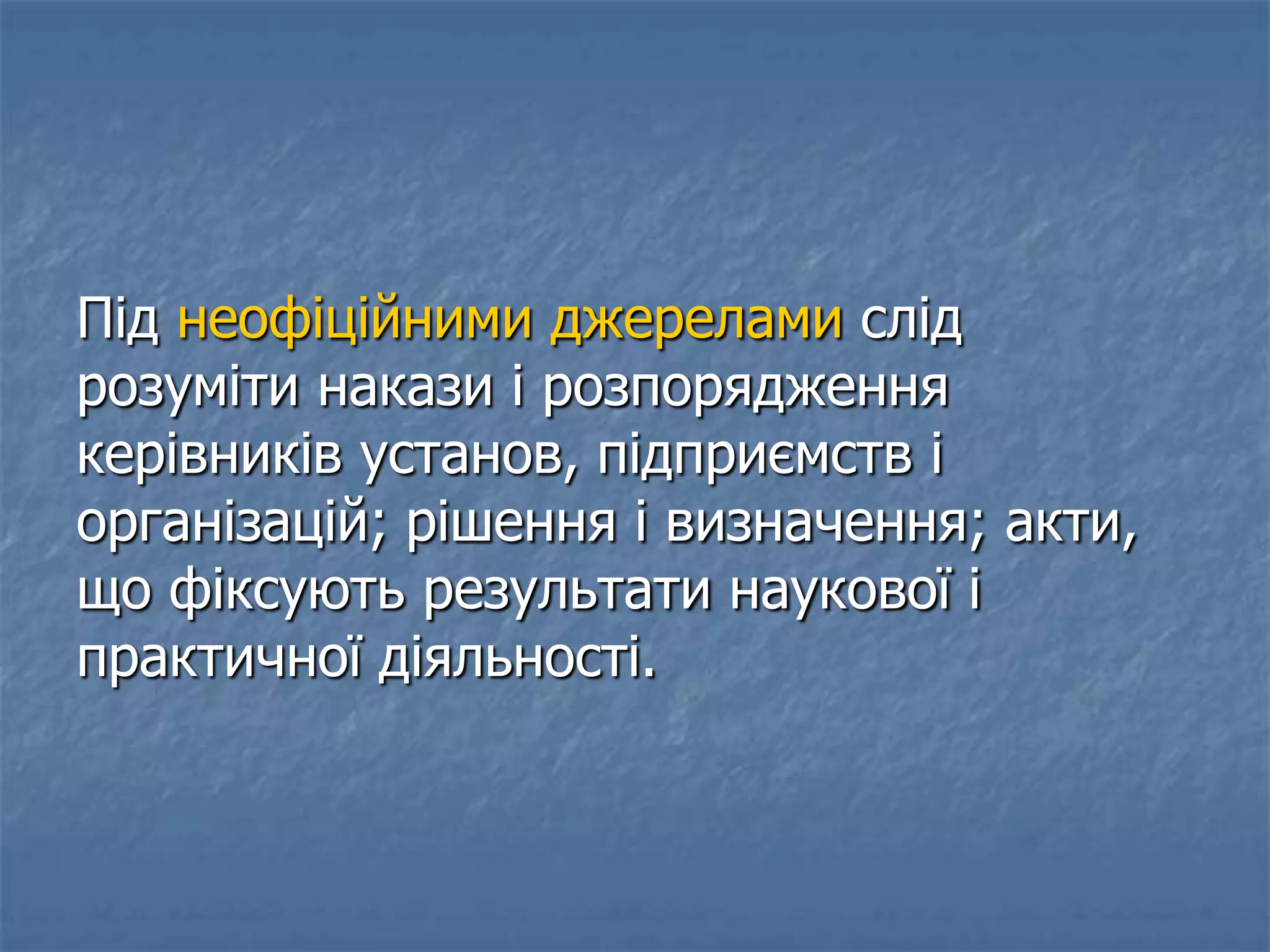 Під неофіційними джерелами слід
розуміти накази і розпорядження
керівників установ, підприємств і
організацій; рішення і визначення; акти,
що фіксують результати наукової і
практичної діяльності.
 