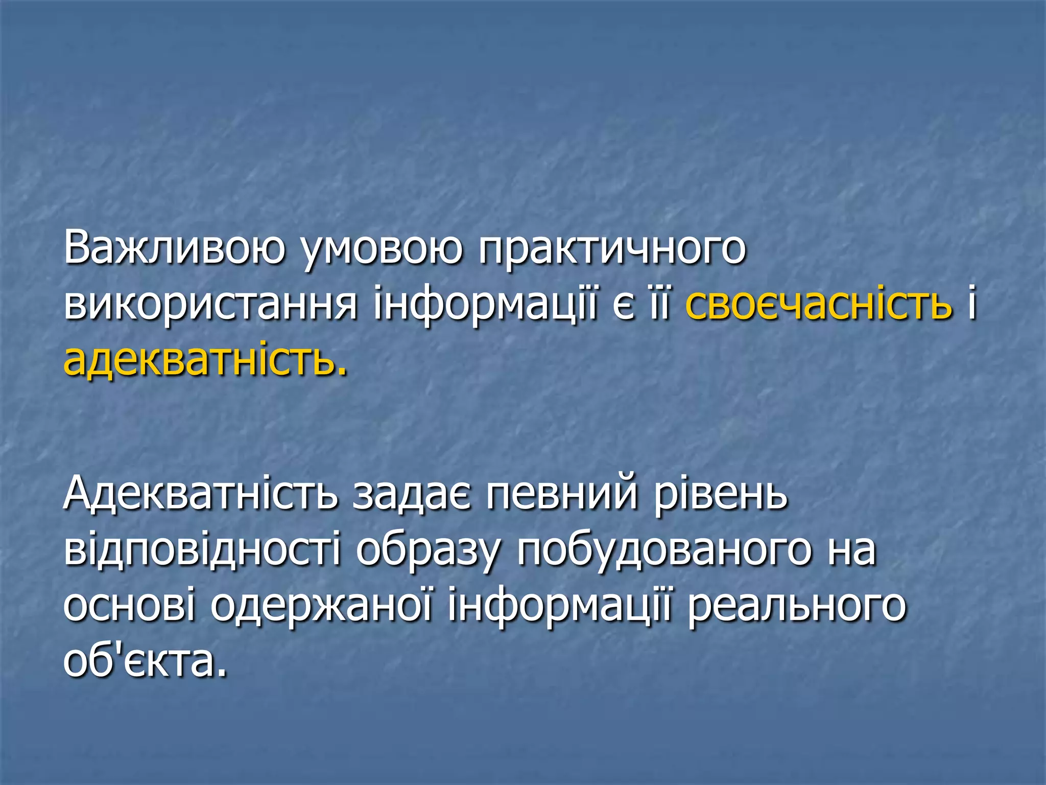 Важливою умовою практичного
використання інформації є її своєчасність і
адекватність.
Адекватність задає певний рівень
відповідності образу побудованого на
основі одержаної інформації реального
об'єкта.
 