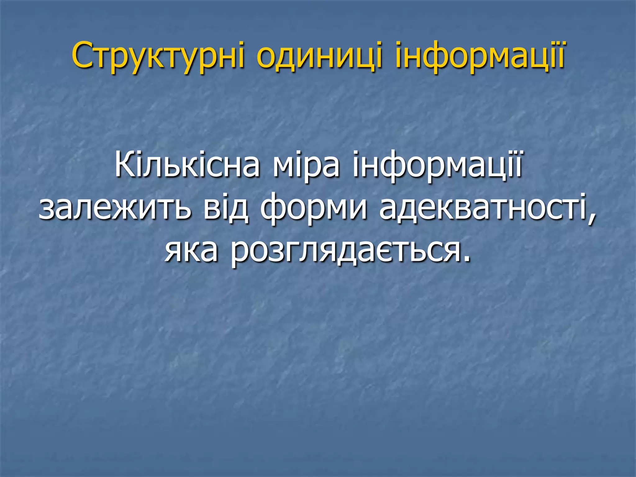 Структурні одиниці інформації
Кількісна міра інформації
залежить від форми адекватності,
яка розглядається.
 