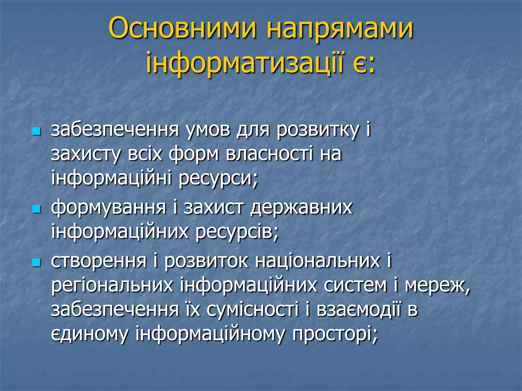 Основними напрямами
інформатизації є:
 забезпечення умов для розвитку і
захисту всіх форм власності на
інформаційні ресурси;
 формування і захист державних
інформаційних ресурсів;
 створення і розвиток національних і
регіональних інформаційних систем і мереж,
забезпечення їх сумісності і взаємодії в
єдиному інформаційному просторі;
 