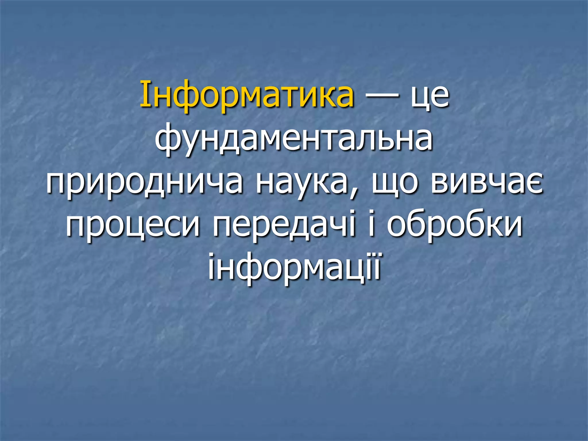 Інформатика — це
фундаментальна
природнича наука, що вивчає
процеси передачі і обробки
інформації
 