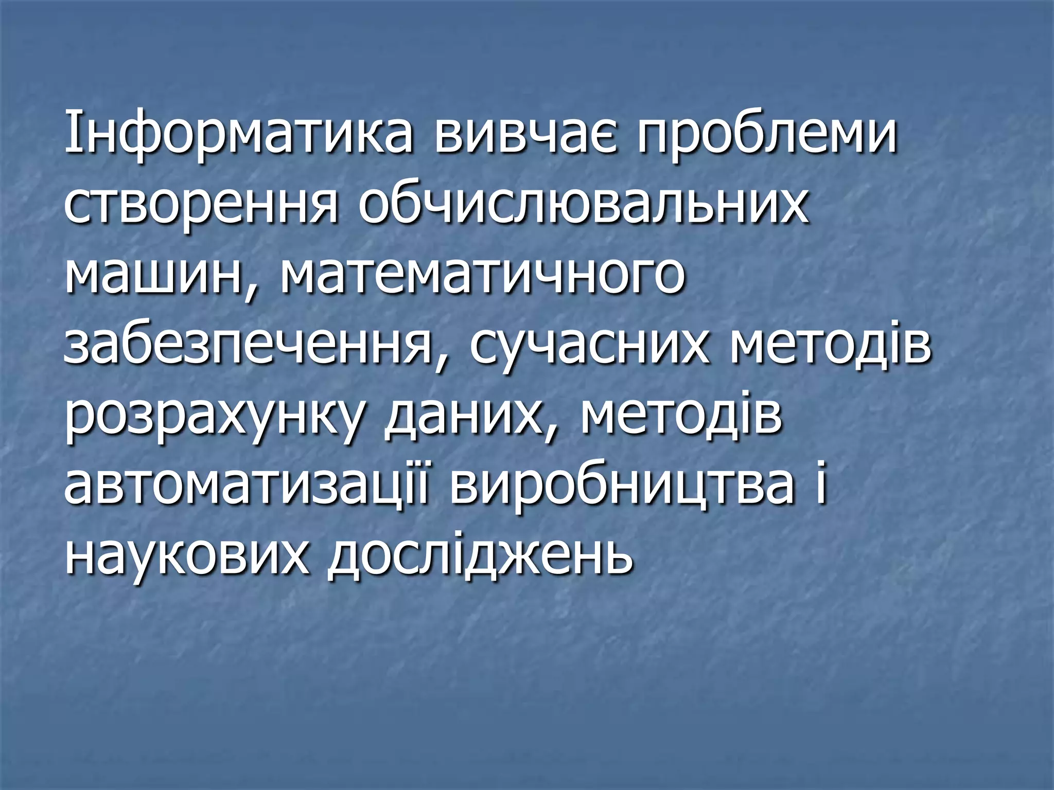 Інформатика вивчає проблеми
створення обчислювальних
машин, математичного
забезпечення, сучасних методів
розрахунку даних, методів
автоматизації виробництва і
наукових досліджень
 
