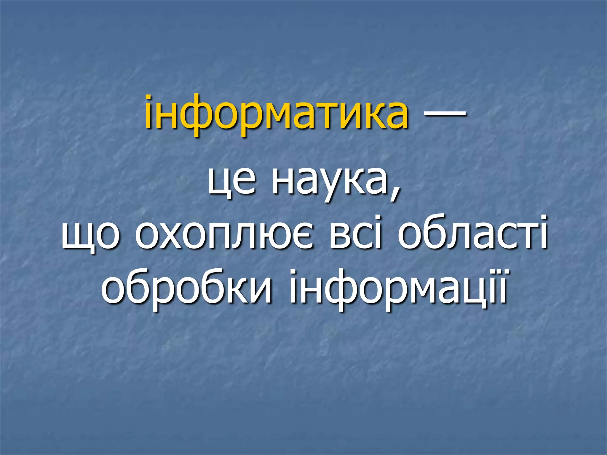 інформатика —
це наука,
що охоплює всі області
обробки інформації
 