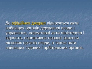 До офіційних джерел відносяться акти
найвищих органів державної влади і
управління, нормативні акти міністерств і
відомств, нормативно-правові рішення
місцевих органів влади, а також акти
найвищих судових і арбітражних органів.
 