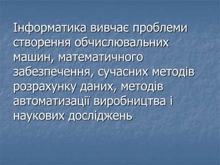 Інформатика вивчає проблеми
створення обчислювальних
машин, математичного
забезпечення, сучасних методів
розрахунку даних, методів
автоматизації виробництва і
наукових досліджень
 
