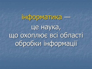 інформатика —
це наука,
що охоплює всі області
обробки інформації
 