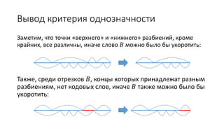 Вывод критерия однозначности
Заметим, что точки «верхнего» и «нижнего» разбиений, кроме
крайних, все различны, иначе слово 𝐵 можно было бы укоротить:
Также, среди отрезков 𝐵, концы которых принадлежат разным
разбиениям, нет кодовых слов, иначе 𝐵 также можно было бы
укоротить:
 