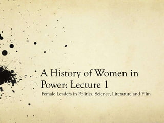 A History of Women in
Power: Lecture 1
Female Leaders in Politics, Science, Literature and Film
 