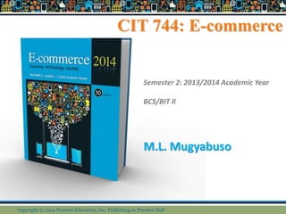 CIT 744: E-commerce
M.L. Mugyabuso
Semester 2: 2013/2014 Academic Year
BCS/BIT II
Copyright © 2014 Pearson Education, Inc. Publishing as Prentice Hall
 