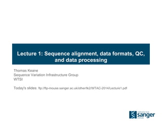 Lecture 1: Sequence alignment, data formats, QC,
and data processing
Thomas Keane
Sequence Variation Infrastructure Group
WTSI
Today's slides: ftp://ftp-mouse.sanger.ac.uk/other/tk2/WTAC-2014/Lecture1.pdf
 