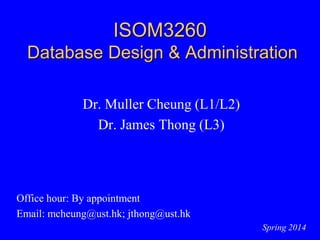 ISOM3260
Database Design & Administration
Dr. Muller Cheung (L1/L2)
Dr. James Thong (L3)
Office hour: By appointment
Email: mcheung@ust.hk; jthong@ust.hk
Spring 2014
 