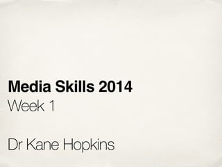 Media Skills 2014!
Week 1
!
Dr Kane Hopkins
 