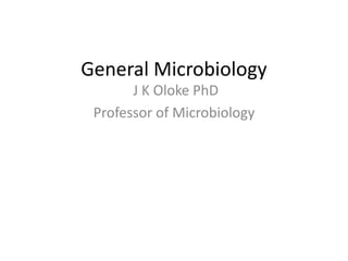 General Microbiology 
J K Oloke PhD 
Professor of Microbiology 
 