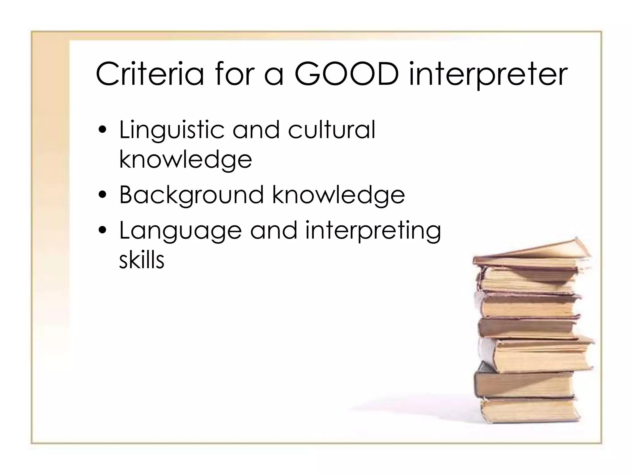 Criteria for a GOOD interpreter 
• Linguistic and cultural 
knowledge 
• Background knowledge 
• Language and interpreting 
skills 
 