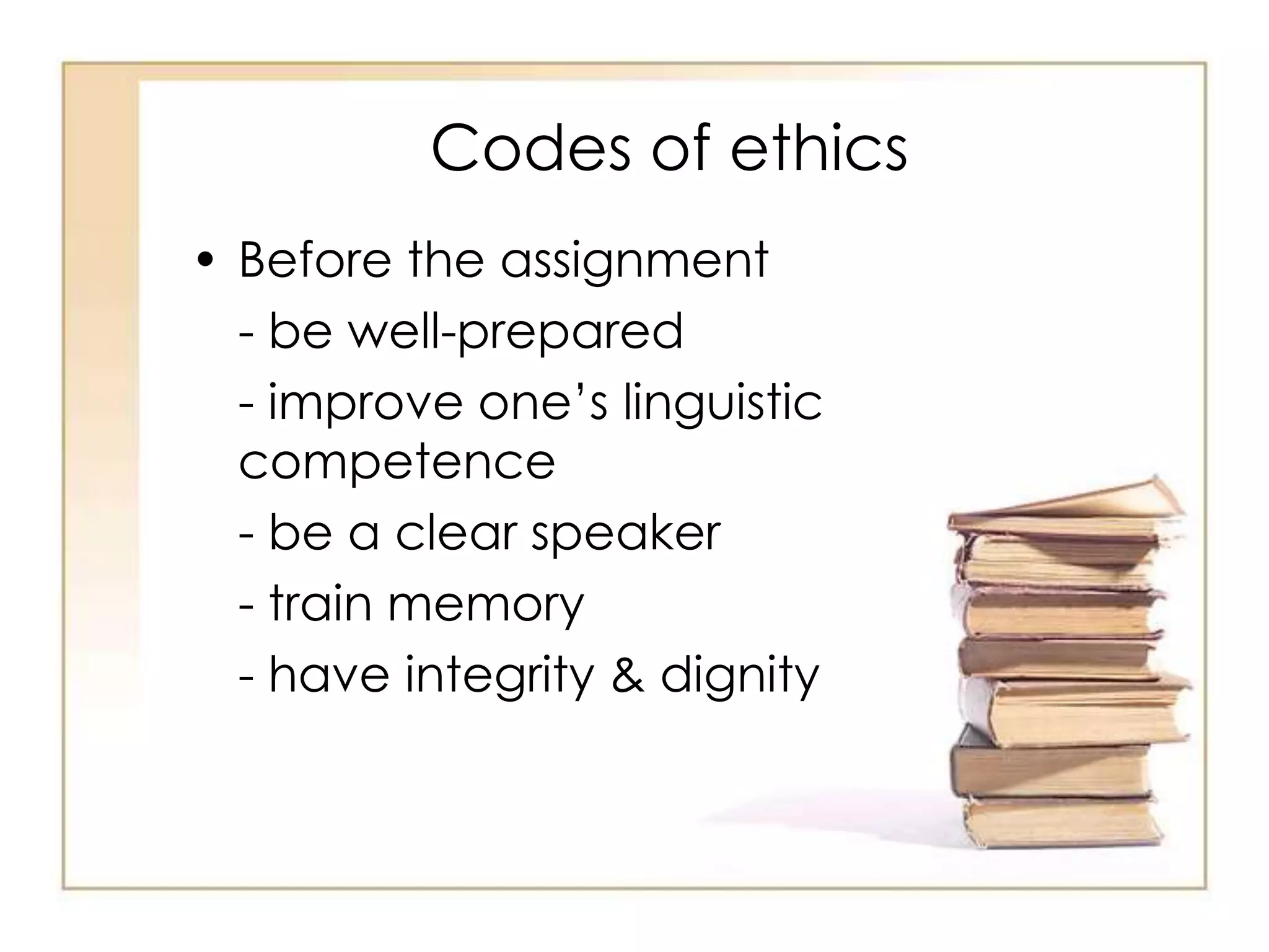 Codes of ethics 
• Before the assignment 
- be well-prepared 
- improve one’s linguistic 
competence 
- be a clear speaker 
- train memory 
- have integrity & dignity 
 